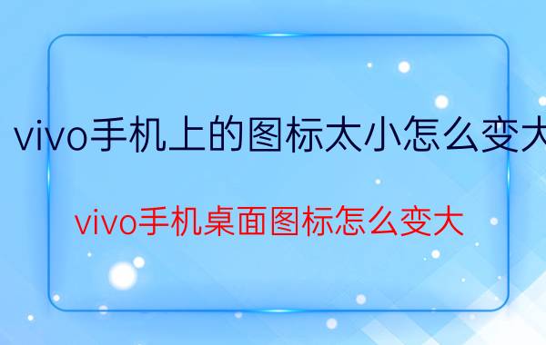 vivo手机上的图标太小怎么变大 vivo手机桌面图标怎么变大？